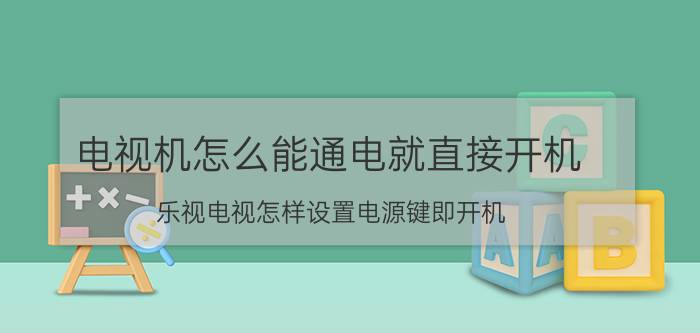 电视机怎么能通电就直接开机 乐视电视怎样设置电源键即开机？